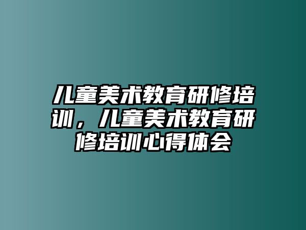 兒童美術(shù)教育研修培訓(xùn)，兒童美術(shù)教育研修培訓(xùn)心得體會(huì)