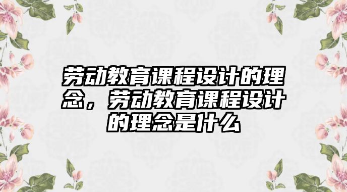 勞動教育課程設(shè)計的理念，勞動教育課程設(shè)計的理念是什么