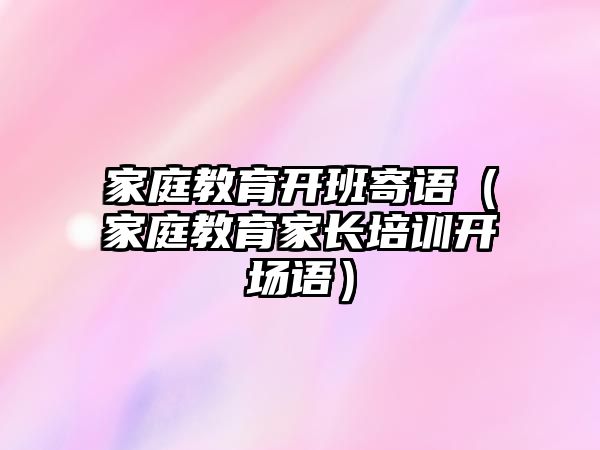 家庭教育開班寄語（家庭教育家長(zhǎng)培訓(xùn)開場(chǎng)語）