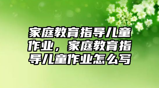 家庭教育指導兒童作業(yè)，家庭教育指導兒童作業(yè)怎么寫