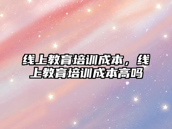 線上教育培訓(xùn)成本，線上教育培訓(xùn)成本高嗎