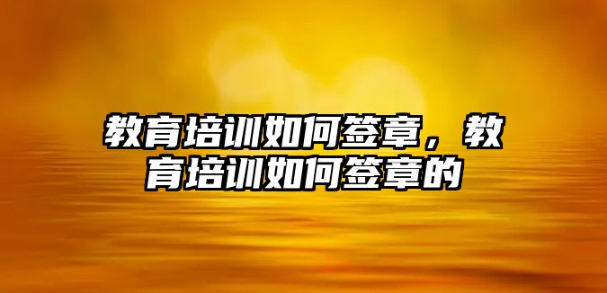 教育培訓(xùn)如何簽章，教育培訓(xùn)如何簽章的