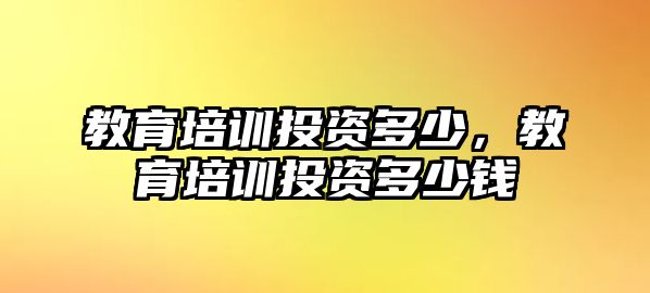 教育培訓(xùn)投資多少，教育培訓(xùn)投資多少錢(qián)