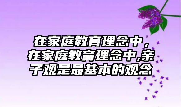 在家庭教育理念中，在家庭教育理念中,親子觀是最基本的觀念