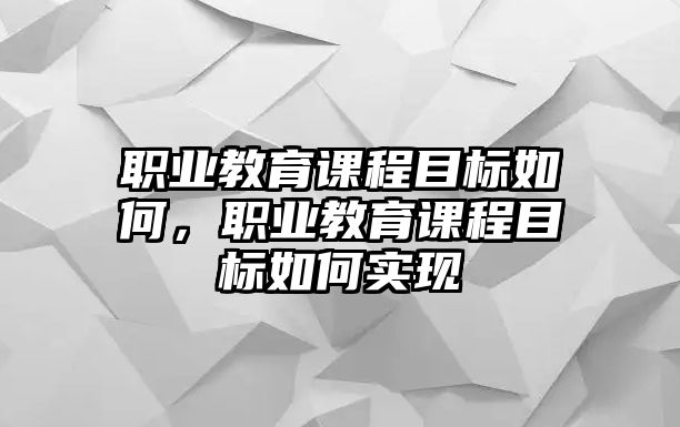 職業(yè)教育課程目標(biāo)如何，職業(yè)教育課程目標(biāo)如何實(shí)現(xiàn)