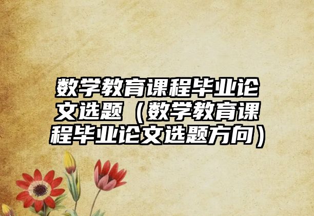 數(shù)學教育課程畢業(yè)論文選題（數(shù)學教育課程畢業(yè)論文選題方向）