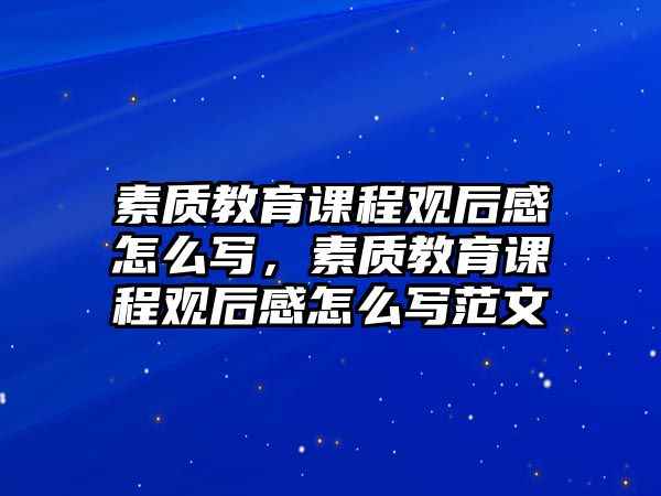 素質(zhì)教育課程觀后感怎么寫，素質(zhì)教育課程觀后感怎么寫范文