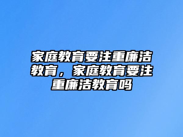 家庭教育要注重廉潔教育，家庭教育要注重廉潔教育嗎