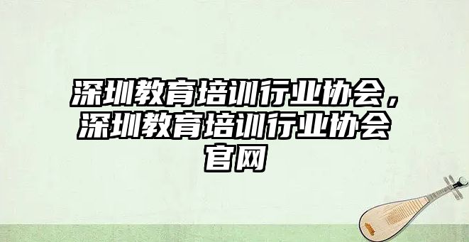 深圳教育培訓行業(yè)協(xié)會，深圳教育培訓行業(yè)協(xié)會官網(wǎng)