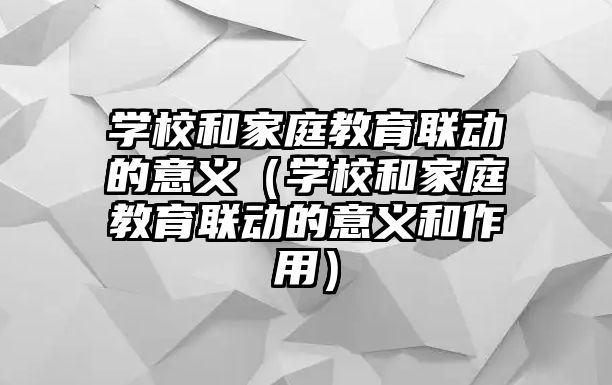 學校和家庭教育聯(lián)動的意義（學校和家庭教育聯(lián)動的意義和作用）