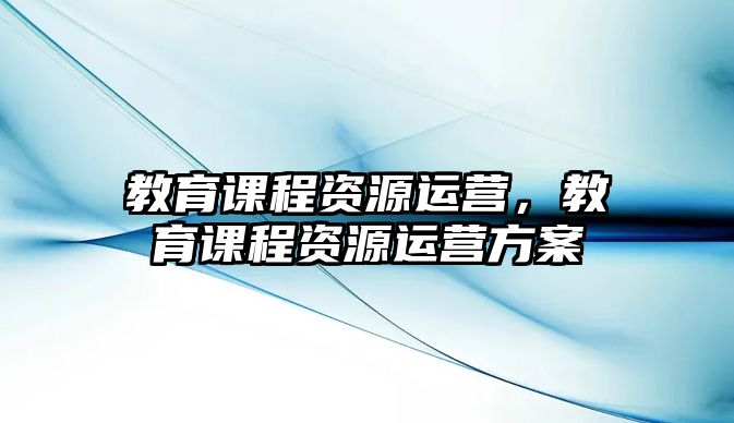 教育課程資源運營，教育課程資源運營方案