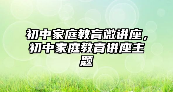 初中家庭教育微講座，初中家庭教育講座主題