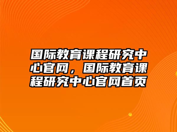 國(guó)際教育課程研究中心官網(wǎng)，國(guó)際教育課程研究中心官網(wǎng)首頁