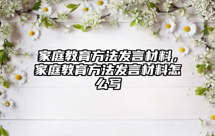 家庭教育方法發(fā)言材料，家庭教育方法發(fā)言材料怎么寫