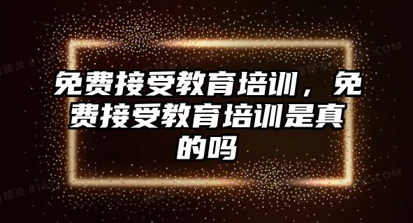 免費(fèi)接受教育培訓(xùn)，免費(fèi)接受教育培訓(xùn)是真的嗎