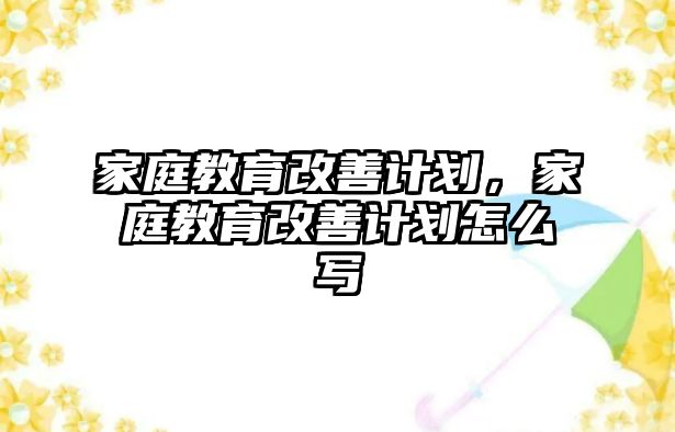 家庭教育改善計(jì)劃，家庭教育改善計(jì)劃怎么寫