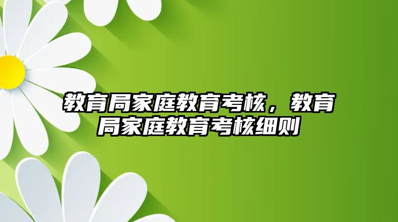 教育局家庭教育考核，教育局家庭教育考核細(xì)則