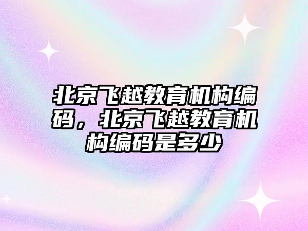 北京飛越教育機構(gòu)編碼，北京飛越教育機構(gòu)編碼是多少