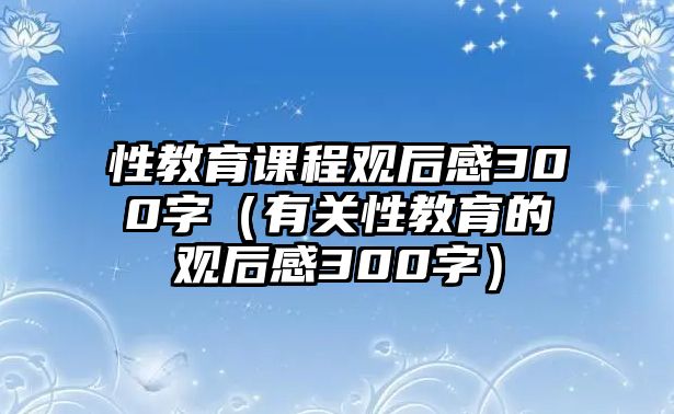 性教育課程觀后感300字（有關(guān)性教育的觀后感300字）