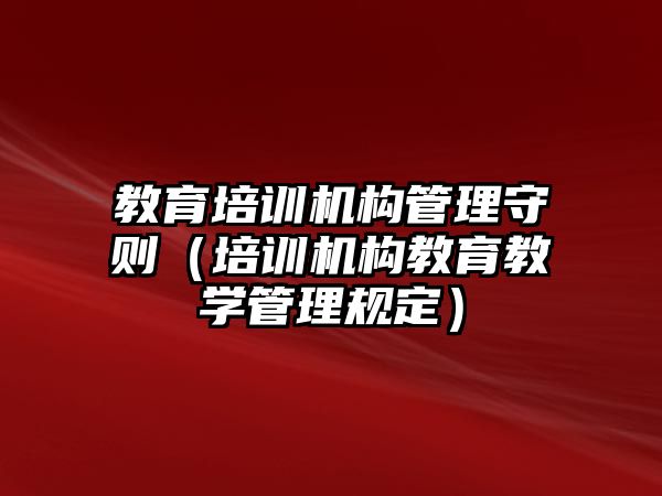 教育培訓(xùn)機構(gòu)管理守則（培訓(xùn)機構(gòu)教育教學(xué)管理規(guī)定）