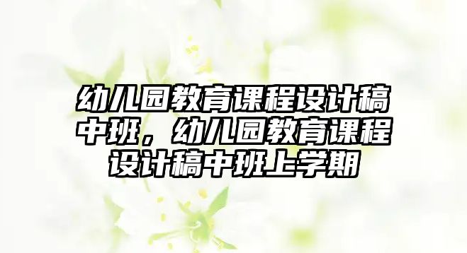 幼兒園教育課程設計稿中班，幼兒園教育課程設計稿中班上學期