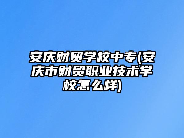 安慶財貿(mào)學(xué)校中專(安慶市財貿(mào)職業(yè)技術(shù)學(xué)校怎么樣)