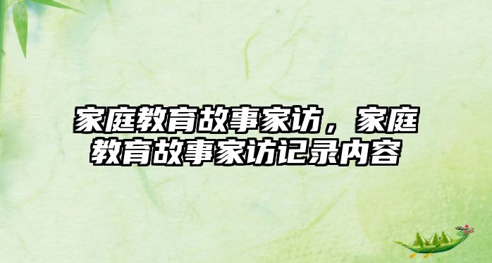 家庭教育故事家訪，家庭教育故事家訪記錄內(nèi)容