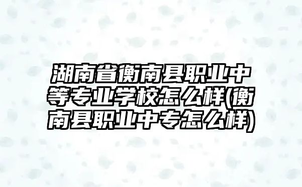 湖南省衡南縣職業(yè)中等專業(yè)學校怎么樣(衡南縣職業(yè)中專怎么樣)