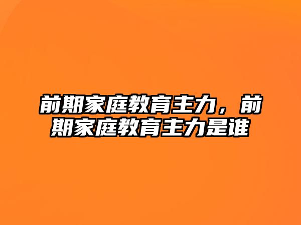 前期家庭教育主力，前期家庭教育主力是誰(shuí)