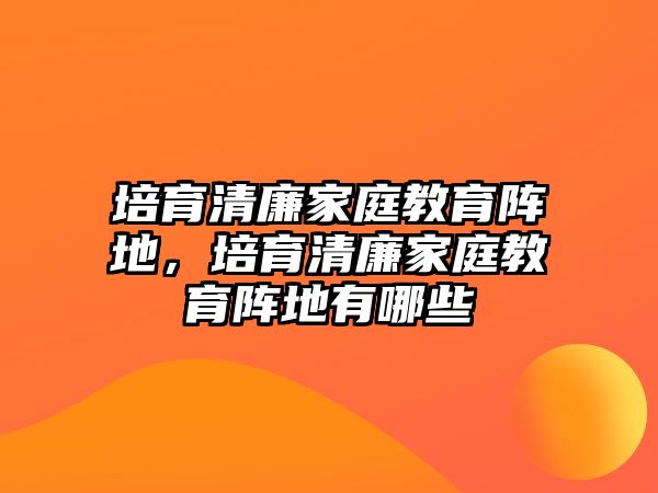 培育清廉家庭教育陣地，培育清廉家庭教育陣地有哪些