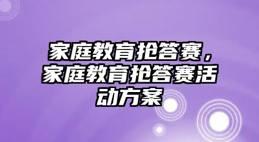 家庭教育搶答賽，家庭教育搶答賽活動方案