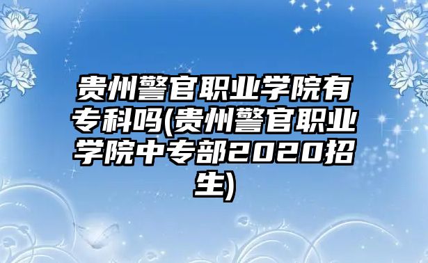 貴州警官職業(yè)學(xué)院有專科嗎(貴州警官職業(yè)學(xué)院中專部2020招生)