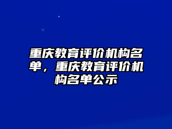 重慶教育評價機(jī)構(gòu)名單，重慶教育評價機(jī)構(gòu)名單公示