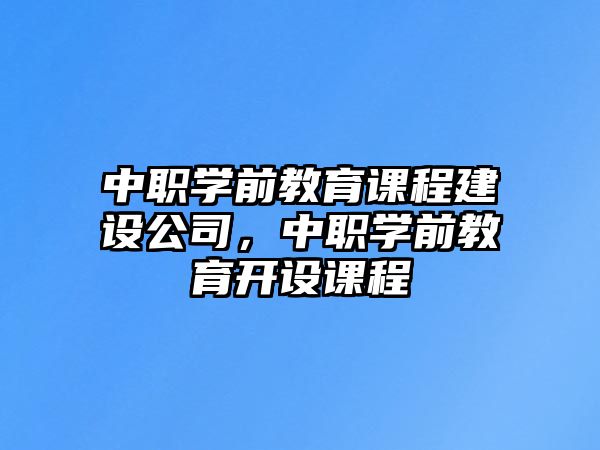 中職學(xué)前教育課程建設(shè)公司，中職學(xué)前教育開設(shè)課程