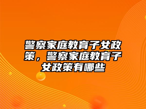 警察家庭教育子女政策，警察家庭教育子女政策有哪些