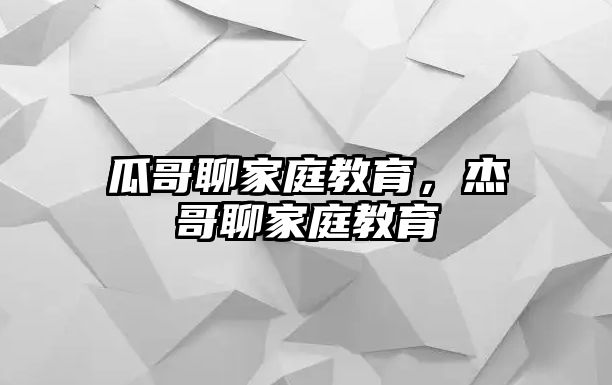 瓜哥聊家庭教育，杰哥聊家庭教育