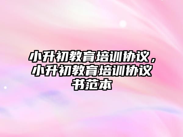 小升初教育培訓(xùn)協(xié)議，小升初教育培訓(xùn)協(xié)議書范本