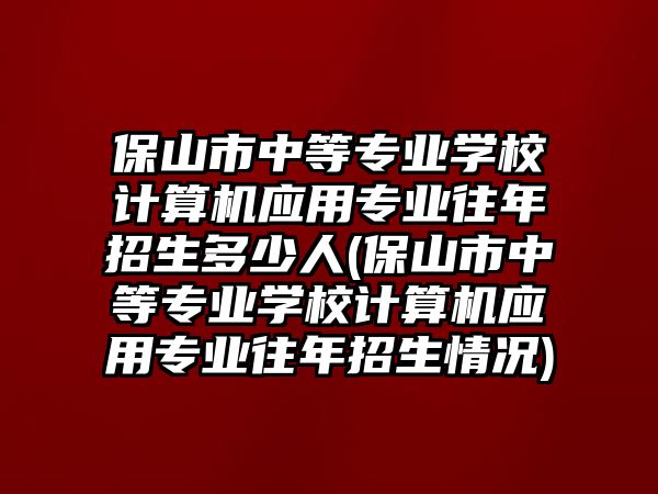 保山市中等專業(yè)學(xué)校計算機應(yīng)用專業(yè)往年招生多少人(保山市中等專業(yè)學(xué)校計算機應(yīng)用專業(yè)往年招生情況)