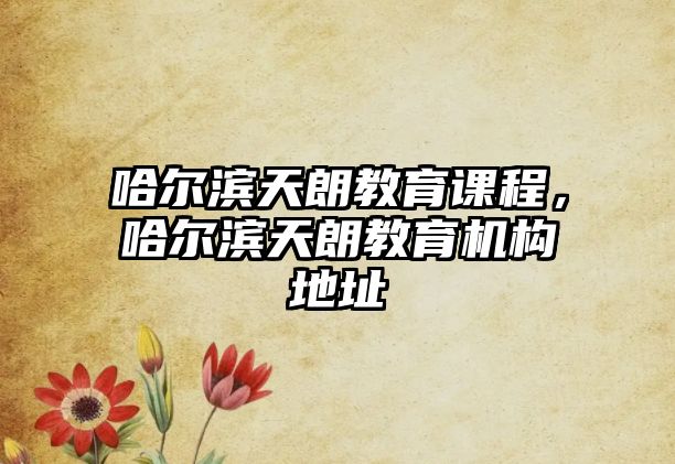 哈爾濱天朗教育課程，哈爾濱天朗教育機(jī)構(gòu)地址