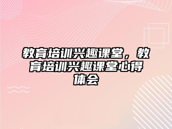 教育培訓(xùn)興趣課堂，教育培訓(xùn)興趣課堂心得體會(huì)