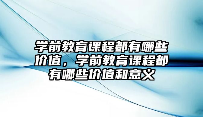 學(xué)前教育課程都有哪些價值，學(xué)前教育課程都有哪些價值和意義