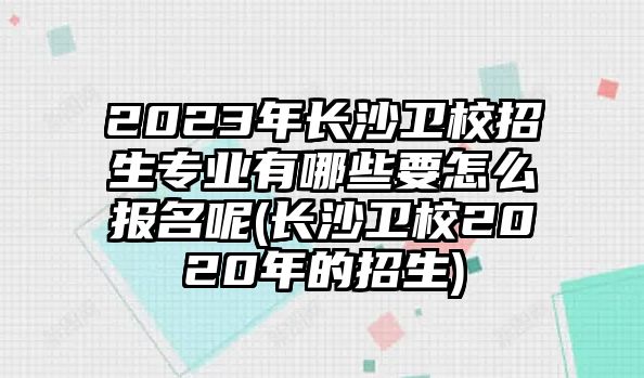 2023年長沙衛(wèi)校招生專業(yè)有哪些要怎么報名呢(長沙衛(wèi)校2020年的招生)