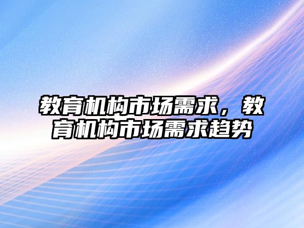 教育機(jī)構(gòu)市場需求，教育機(jī)構(gòu)市場需求趨勢