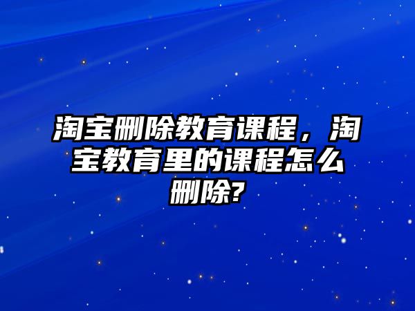 淘寶刪除教育課程，淘寶教育里的課程怎么刪除?