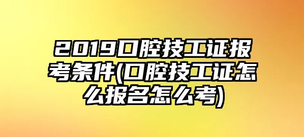 2019口腔技工證報考條件(口腔技工證怎么報名怎么考)