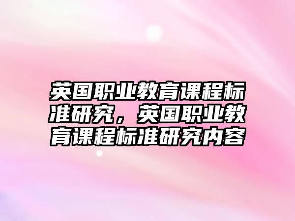 英國(guó)職業(yè)教育課程標(biāo)準(zhǔn)研究，英國(guó)職業(yè)教育課程標(biāo)準(zhǔn)研究?jī)?nèi)容