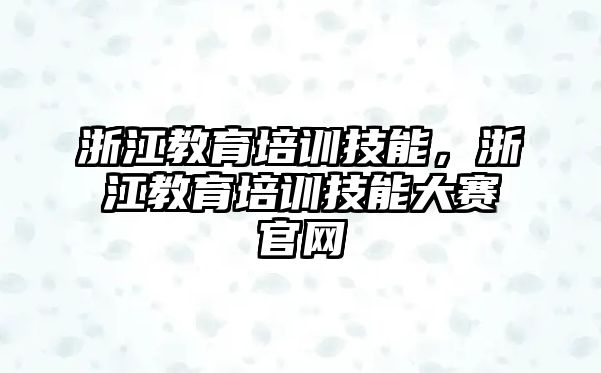 浙江教育培訓(xùn)技能，浙江教育培訓(xùn)技能大賽官網(wǎng)