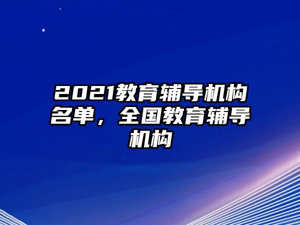 2021教育輔導(dǎo)機(jī)構(gòu)名單，全國教育輔導(dǎo)機(jī)構(gòu)