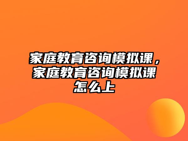 家庭教育咨詢模擬課，家庭教育咨詢模擬課怎么上