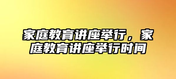 家庭教育講座舉行，家庭教育講座舉行時間